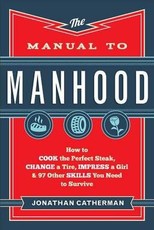 The Manual to Manhood: How to Cook the Perfect Steak, Change a Tire, Impress a Girl & 97 Other Skills You Need to Survive